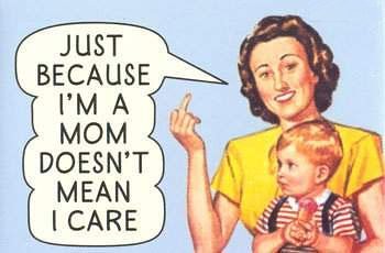 Just because I'm a Mom doesn't mean I care!