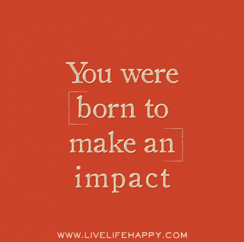 You were born to make an impact.