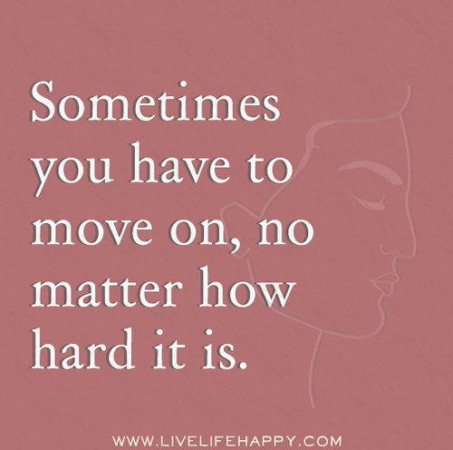 Sometimes you have to move on, no matter how hard it is.