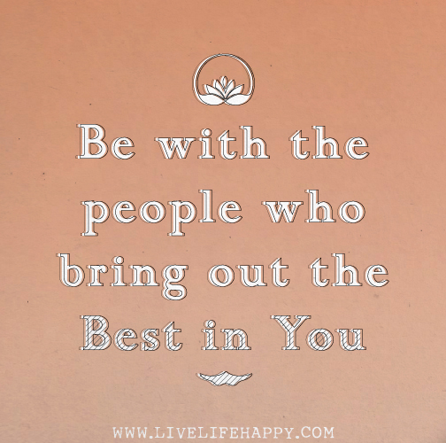 Be with the people who bring out the best in you.