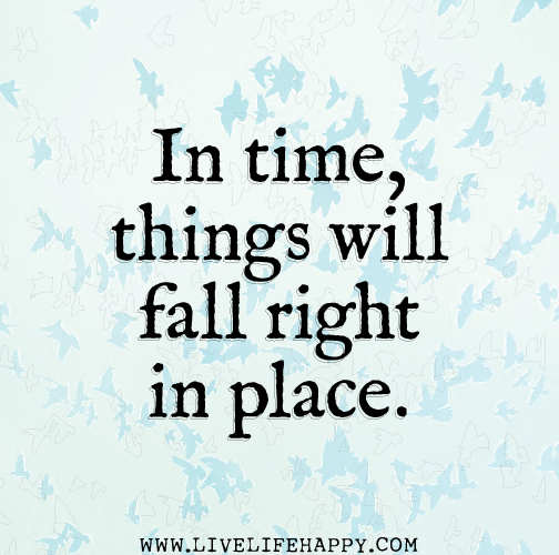In time, things will fall right in place.