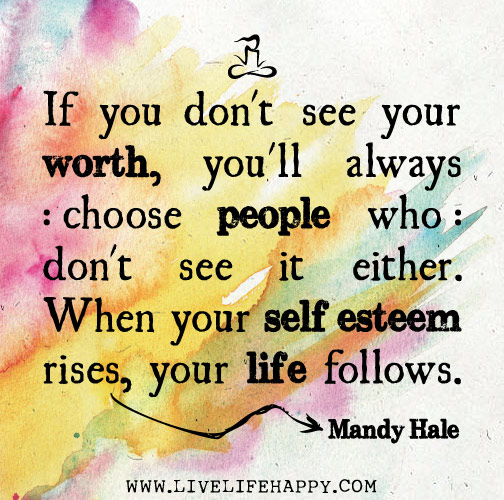 If you don't see your worth, you'll always choose people who don't see it either. When your self esteem rises, your life follows. -Mandy Hale