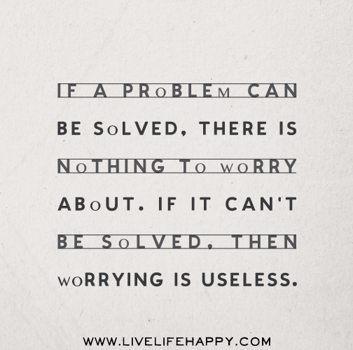 If a problem can be solved, there is nothing to worry about. If it can't be solved, then worrying is useless.