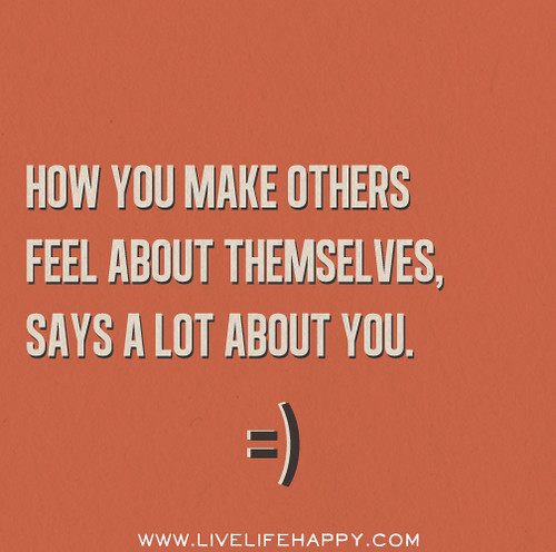 How you make others feel about themselves, says a lot about you.