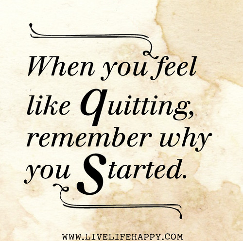When you feel like quitting, remember why you started.