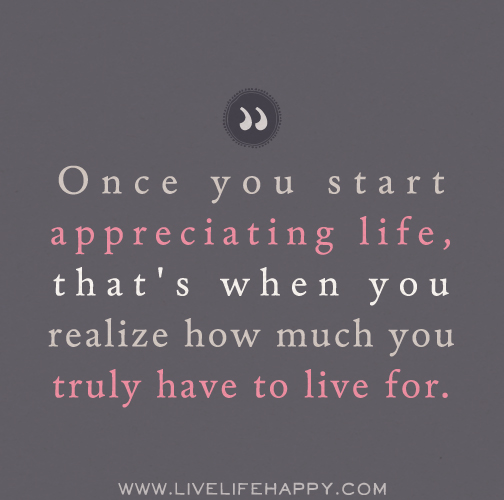 Once you start appreciating life, that's when you realize how much you truly have to live for.