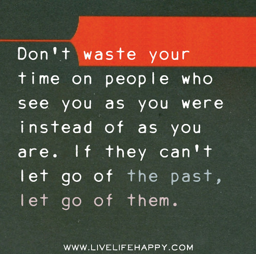 Don't waste your time on people who see you as you were instead of as you are. If they can't let go of the past, let go of them.