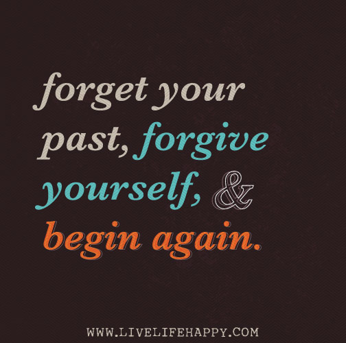 Forget your past, forgive yourself, and begin again.