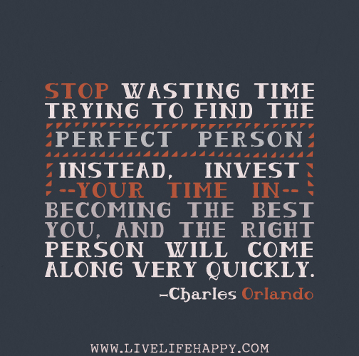 Stop wasting time trying to find the perfect person. Instead, invest your time in becoming the best you, and the right person will come along very quickly. - Charles Orlando