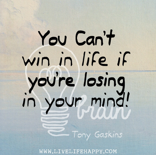 You can't win in life if you're losing in your mind! - Tony Gaskins