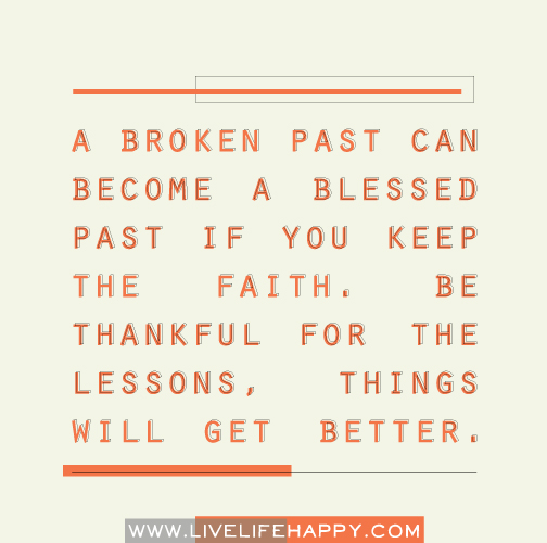 A broken past can become a blessed past if you keep the faith. Be thankful for the lessons, things will get better.