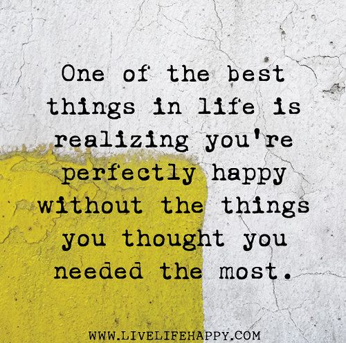 One of the best things in life is realizing you're perfectly happy without the things you thought you needed the most.