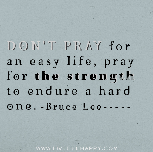 Don't pray for an easy life, pray for the strength to endure a hard one. - Bruce Lee