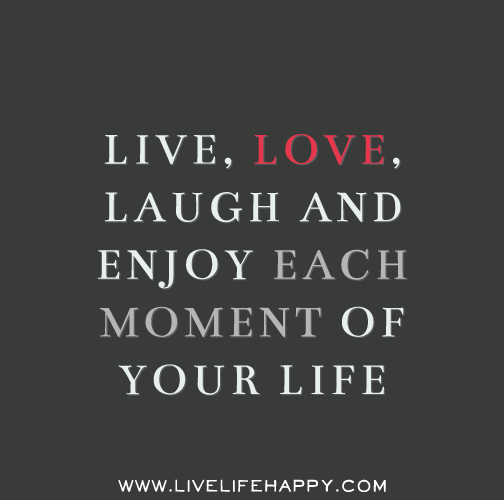 Live, love, laugh and enjoy each moment of your life.