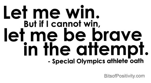 "Let me win. But if I cannot win, let me be brave in the attempt." Special Olympics athlete oath