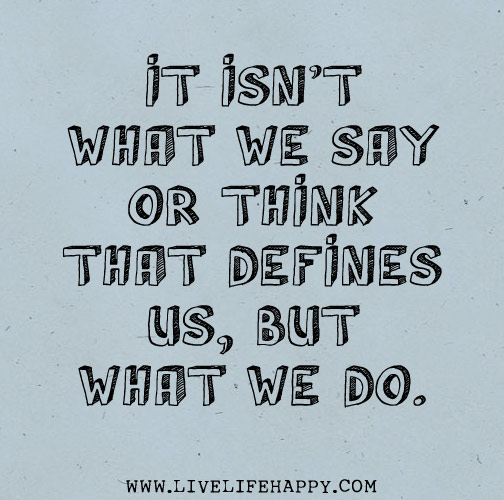 It isn't what we say or think that defines us, but what we do.