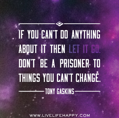 If you can't do anything about it then let it go. Don't be a prisoner to things you can't change. - Tony Gaskins
