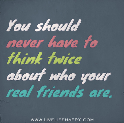 You should never have to think twice about who your real friends are.