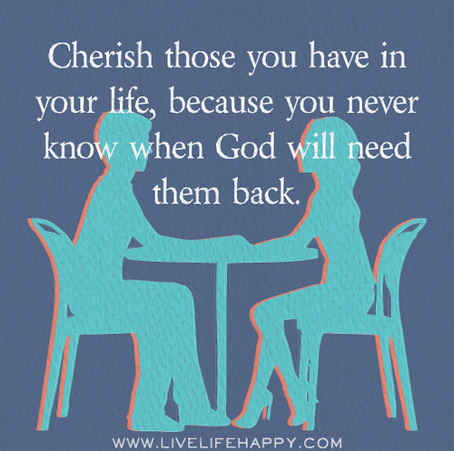 Cherish those you have in your life, because you never know when God will need them back.