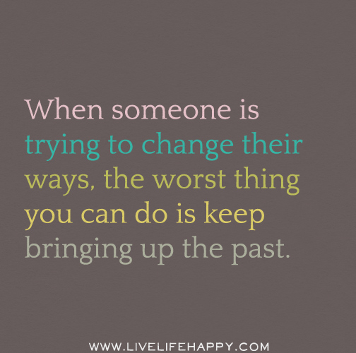 When someone is trying to change their ways, the worst thing you can do is keep bringing up the past.