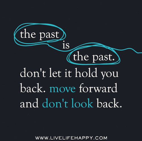 The past is the past. Don't let it hold you back. Move forward and don't look back.