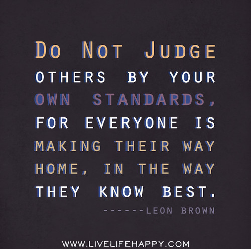 Do not judge others by your own standards, for everyone is making their way home, in the way they know best. - Leon Brown