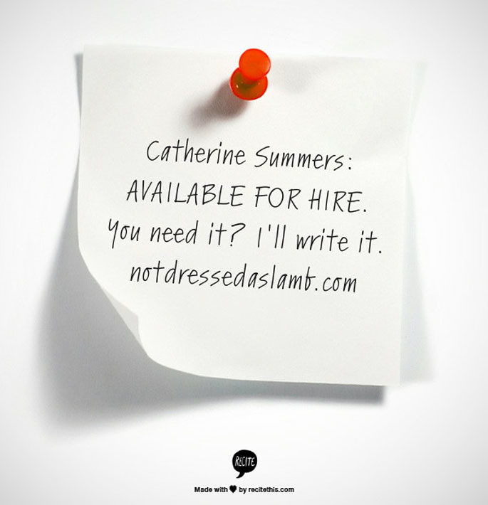 Catherine Summers: Available for hire. You need it? I'll write it. notdressedaslamb.com