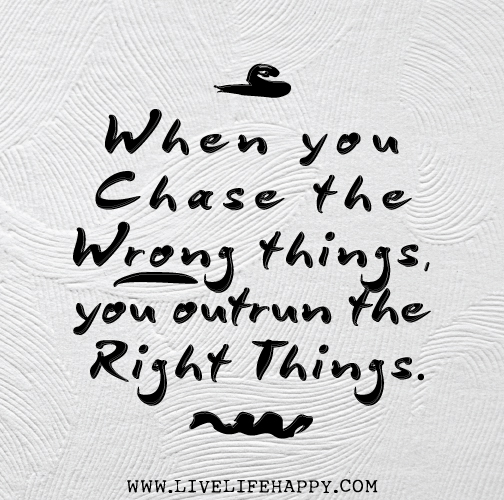 When you chase the wrong things, you outrun the right things.
