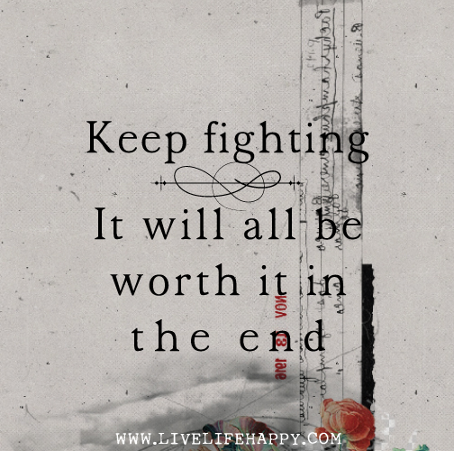 Keep fighting. It will all be worth it in the end.