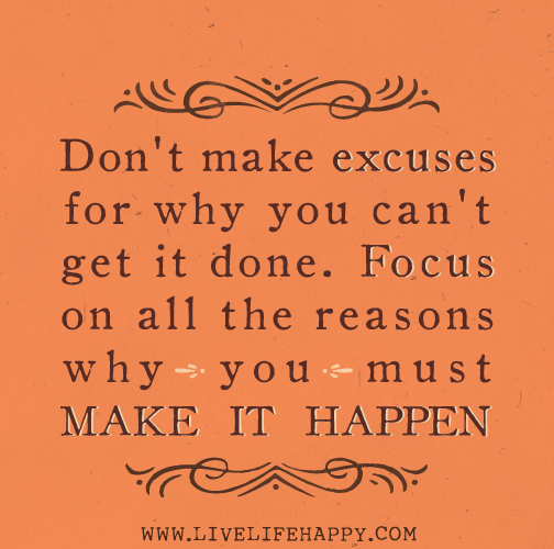 Don't make excuses for why you can't get it done. Focus on all the reasons why you must make it happen.