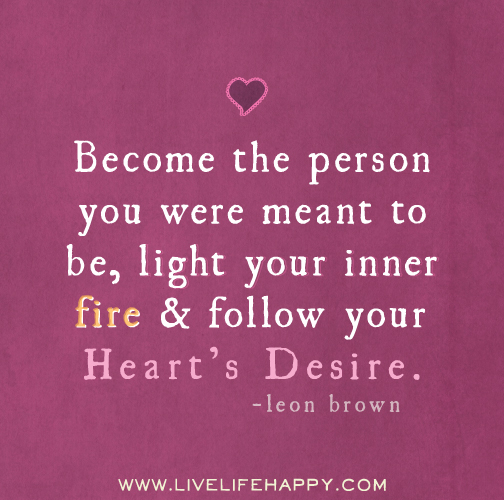 Become the person you were meant to be, light your inner fire and follow your heart's desire. -Leon Brown