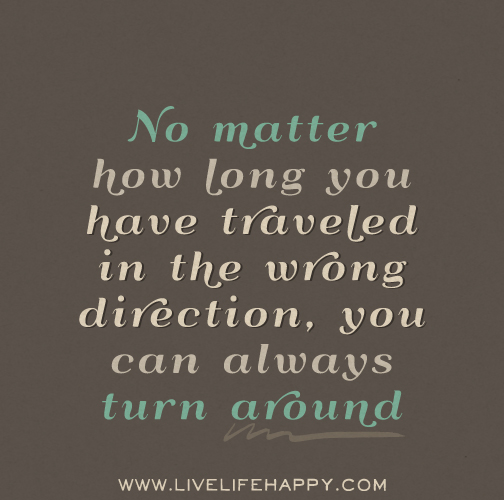 No matter how long you have traveled in the wrong direction, you can always turn around.