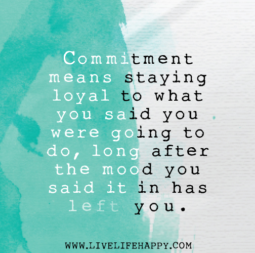 Commitment means staying loyal to what you said you were going to do, long after the mood you said it in has left you.
